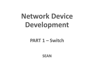 Network Device
Development
PART 1 – Switch
SEAN
 