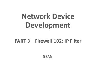 Network Device
Development
PART 3 – Firewall 102: IP Filter
SEAN
 