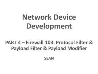Network Device
Development
PART 4 – Firewall 103: Protocol Filter &
Payload Filter & Payload Modifier
SEAN
 