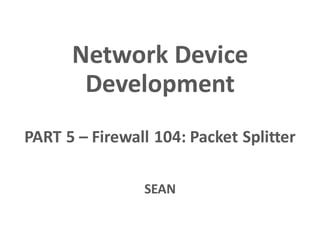SEAN
Network Device
Development
PART 5 – Firewall 104: Packet Splitter
 