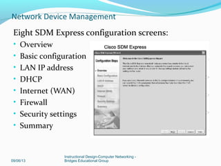 Using Cisco SDM Express and SDM
Follow best practices for installing a new device to ensure
correct functions
09/06/13
Instructional Design-Computer Networking -
Bridges Educational Group
Network Device Management
 