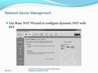 09/06/13
Instructional Design-Computer Networking -
Bridges Educational Group
Network Device Management
Eight SDM Express configuration screens:
• Overview
• Basic configuration
• LAN IP address
• DHCP
• Internet (WAN)
• Firewall
• Security settings
• Summary
 