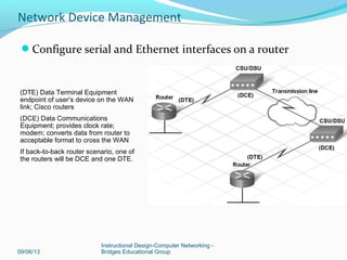 Use Cisco IOS CLI to perform an initial router
configuration
09/06/13
Instructional Design-Computer Networking -
Bridges Educational Group
Network Device Management
 