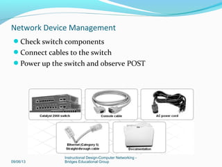 09/06/13
Instructional Design-Computer Networking -
Bridges Educational Group
Network Device Management
Switch settings can be configured using the Cisco
IOS CLI
Assign an IP address to the default management
virtual local area network, VLAN1
 
