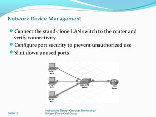 Check switch components
Connect cables to the switch
Power up the switch and observe POST
09/06/13
Instructional Design-Computer Networking -
Bridges Educational Group
Network Device Management
 