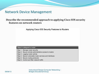 Explain why the security of routers and their configuration settings is vital
to network operation
09/06/13
Instructional Design-Computer Networking -
Bridges Educational Group
Network Device Management
 