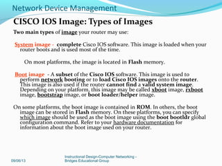 Cisco IOS – offered in modules called images
IP Base image: entry-level Cisco IOS
Images are specific to models of devices
09/06/13
Instructional Design-Computer Networking -
Bridges Educational Group
Network Device Management
 