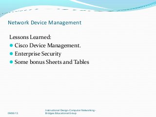 Lessons Learned:
Cisco Device Management.
Enterprise Security
Some bonus Sheets and Tables
09/06/13
Instructional Design-Computer Networking -
Bridges Educational Group
Network Device Management
 