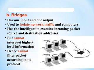 b. Bridges
• Has one input and one output
• Used to isolate network traffic and computers
• Has the intelligent to examine...