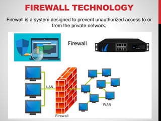 FIREWALL TECHNOLOGY
Firewall is a system designed to prevent unauthorized access to or
from the private network.
 