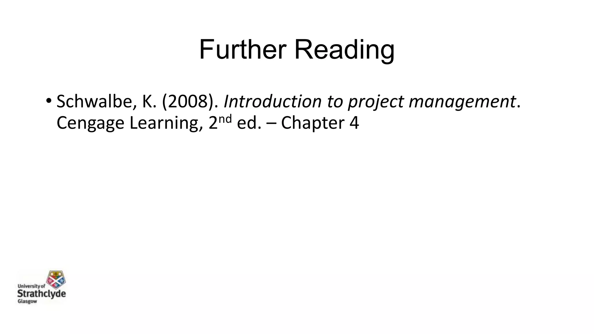 Further Reading
• Schwalbe, K. (2008). Introduction to project management.
Cengage Learning, 2nd ed. – Chapter 4

 