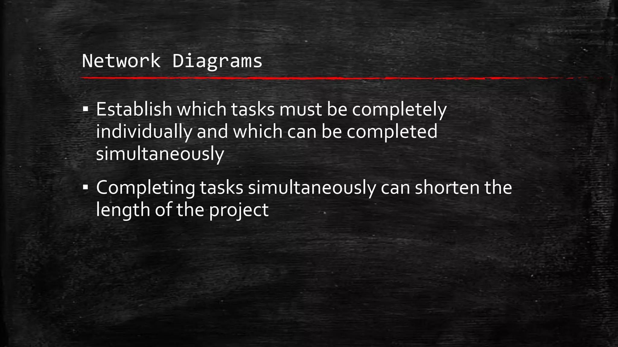 Network Diagrams

▪ Establish which tasks must be completely
individually and which can be completed
simultaneously
▪ Completing tasks simultaneously can shorten the
length of the project

 