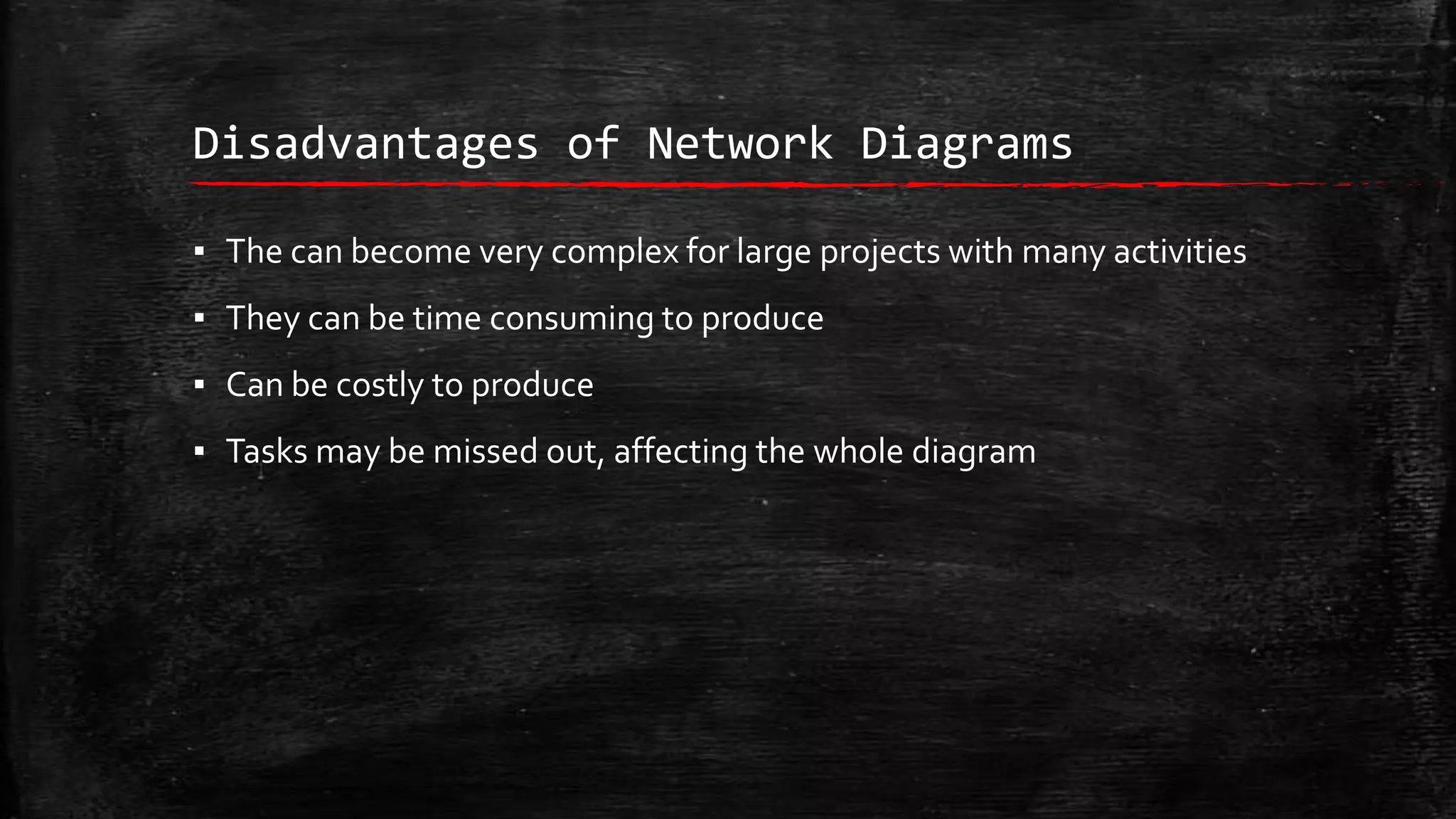 Disadvantages of Network Diagrams
▪ The can become very complex for large projects with many activities

▪ They can be time consuming to produce
▪ Can be costly to produce
▪ Tasks may be missed out, affecting the whole diagram

 