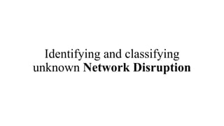 Identifying and classifying
unknown Network Disruption
 