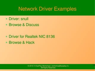 13© 2010-16 SysPlay Workshops <workshop@sysplay.in>
All Rights Reserved.
Network Driver Examples
Driver: snull
Browse & Discuss
Driver for Realtek NIC 8136
Browse & Hack
 