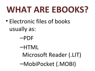 WHAT ARE EBOOKS? Electronic files of books usually as: PDF HTML Microsoft Reader (.LIT) MobiPocket (.MOBI) 