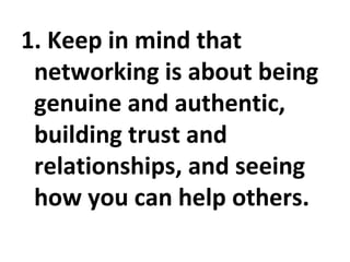 1. Keep in mind that networking is about being genuine and authentic, building trust and relationships, and seeing how you can help others. 