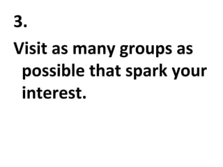 3.  Visit as many groups as possible that spark your interest. 