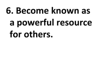6. Become known as a powerful resource for others. 