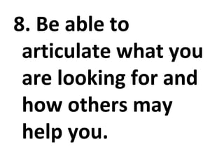 8. Be able to articulate what you are looking for and how others may help you. 