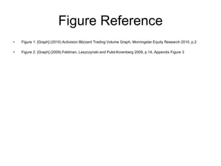 Figure Reference Figure 1:  [Graph] (2010) Activision Blizzard Trading Volume Graph, Morningstar Equity Research 2010, p.2 Figure 2: [Graph] (2009) Feldman, Leszczynski and Pulst-Korenberg 2009, p.14, Appendix Figure 3 