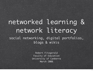 networked learning 
  network literacy
social networking, digital portfolios,
             blogs  wikis


              Robert Fitzgerald
            Faculty of Education
           University of Canberra
                  March 2008


                                         1
 