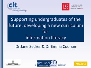 Supporting undergraduates of the future: developing a new curriculum for  information literacy Dr Jane Secker & Dr Emma Coonan 
