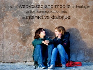 the use of web-based and mobile technologies
                             to turn communication into
                                                                         an interactive   dialogue.
http://www.ﬂickr.com/photos/yourdon/3088582622/sizes/o/in/photostream/
 