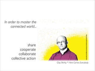 In order to master the
     connected world...




                                                         http://www.fastcompany.com/pics/six-degrees-inspiration
                 share
           cooperate
          collaborate
     collective action
                          Clay Shirky * Here Comes Everybody
 
