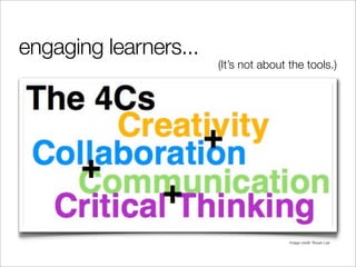 engaging learners...
                       (It’s not about the tools.)




                                       Image credit: Royan Lee
 