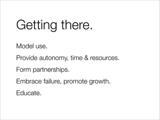 Getting there.
Model use.
Provide autonomy, time & resources.
Form partnerships.
Embrace failure, promote growth.
Educate.
 