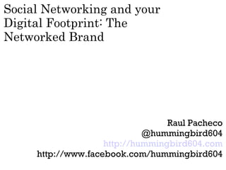 Social Networking and your
Digital Footprint: The
Networked Brand




                                  Raul Pacheco
                             @hummingbird604
                    http://hummingbird604.com
     http://www.facebook.com/hummingbird604
 
