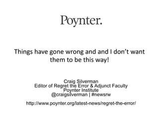 Things have gone wrong and and I don’t want
            them to be this way!

                    Craig Silverman
      Editor of Regret the Error & Adjunct Faculty
                   Poynter Institute
              @craigsilverman | #newsrw
   http://www.poynter.org/latest-news/regret-the-error/
 