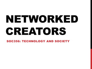 NETWORKED
CREATORS
SOC356: TECHNOLOGY AND SOCIETY
 