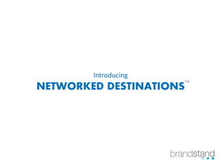 Introducing
NETWORKED DESTINATIONS
TM
 