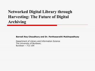 Networked Digital Library through
Harvesting: The Future of Digital
Archiving

Barnali Roy Choudhury and Dr. Parthasarathi Mukhopadhyay
Department of Library and Information Science
The University of Burdwan,
Burdwan – 713 104

 