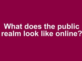 What does the public
realm look like online?
 