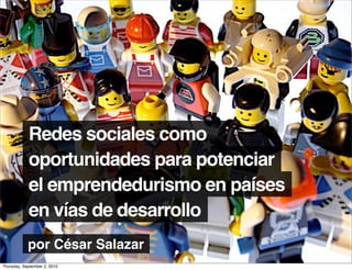 Redes sociales como
            oportunidades para potenciar
            el emprendedurismo en países
            en vías de desarrollo
            por César Salazar
Thursday, September 2, 2010
 