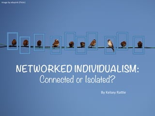 NETWORKED INDIVIDUALISM:
Connected or Isolated?
Image	
  by	
  ebayink	
  (Flickr)	
  
By	
  Kelsey	
  Ra6e	
  
 