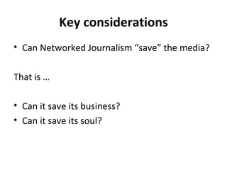 Key considerations Can Networked Journalism “save” the media? That is … Can it save its business? Can it save its soul? 