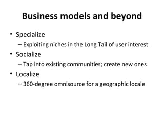 Business models and beyond Specialize Exploiting niches in the Long Tail of user interest Socialize Tap into existing communities; create new ones Localize 360-degree omnisource for a geographic locale 