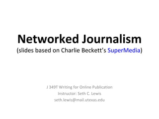 Networked Journalism (slides based on Charlie Beckett’s  SuperMedia ) J 349T Writing for Online Publication Instructor: Seth C. Lewis [email_address] 