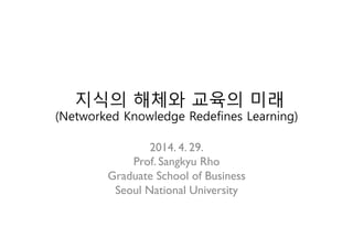 지식의 해체와 교육의 미래
(Networked Knowledge Redefines Learning)
2014. 4. 29.	

Prof. Sangkyu Rho	

Graduate School of Business	

Seoul National University	

	

 