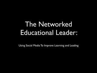 The Networked
 Educational Leader:
Using Social Media To Improve Learning and Leading
 