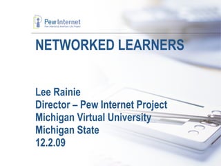 NETWORKED LEARNERS Lee Rainie Director – Pew Internet Project Michigan Virtual University Michigan State 12.2.09 