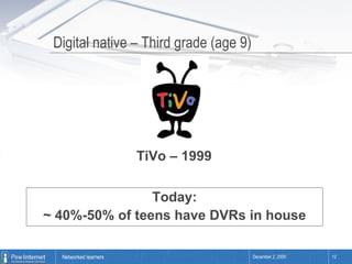 Digital native – Third grade (age 9) TiVo – 1999  Today: ~ 40%-50% of teens have DVRs in house 
