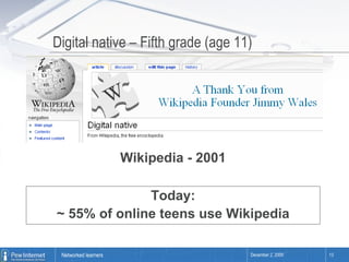 Digital native – Fifth grade (age 11) Wikipedia - 2001 Today: ~ 55% of online teens use Wikipedia 