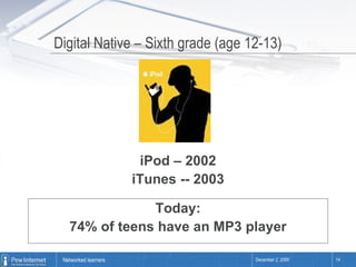 Digital Native – Sixth grade (age 12-13) iPod – 2002 iTunes -- 2003 Today: 74% of teens have an MP3 player 