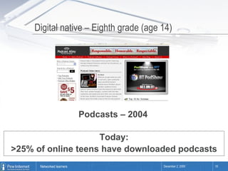Digital native – Eighth grade (age 14) Podcasts – 2004 Today: >25% of online teens have downloaded podcasts 