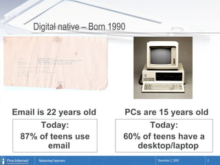 Digital native – Born 1990 PCs are 15 years old  Email is 22 years old Today: 87% of teens use email Today: 60% of teens have a desktop/laptop 